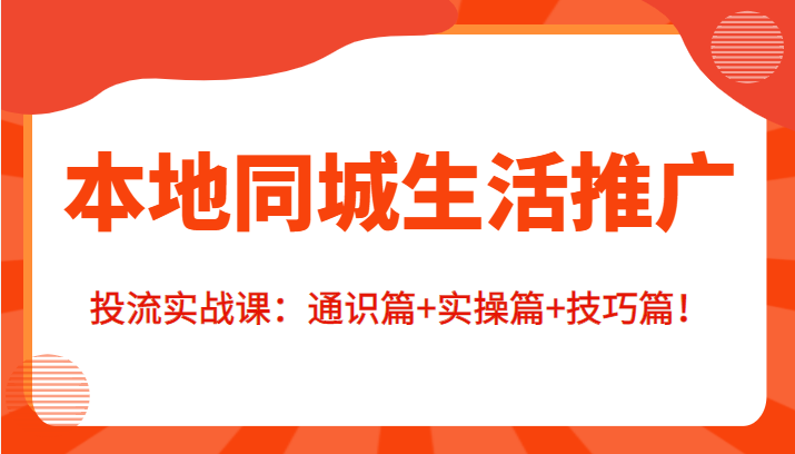 本地同城生活推广投流实战课：通识篇+实操篇+技巧篇！-电脑资源自留地