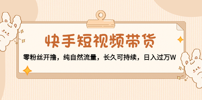 快手短视频带货：零粉丝开撸，纯自然流量，长久可持续，日入过万W-电脑资源自留地