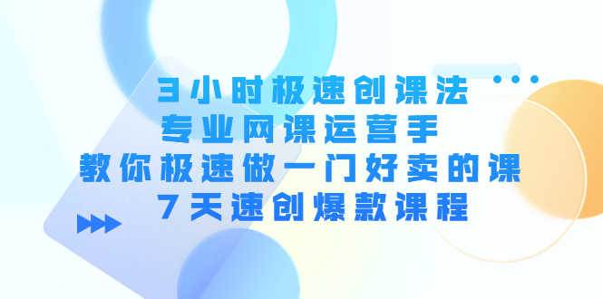 3小时极速创课法，专业网课运营手 教你极速做一门好卖的课 7天速创爆款课程-电脑资源自留地