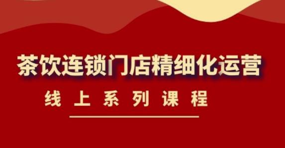 《茶饮连锁门店精细化运营》线上系列课程，茶饮门店经营必备课程（价值458元）-电脑资源自留地