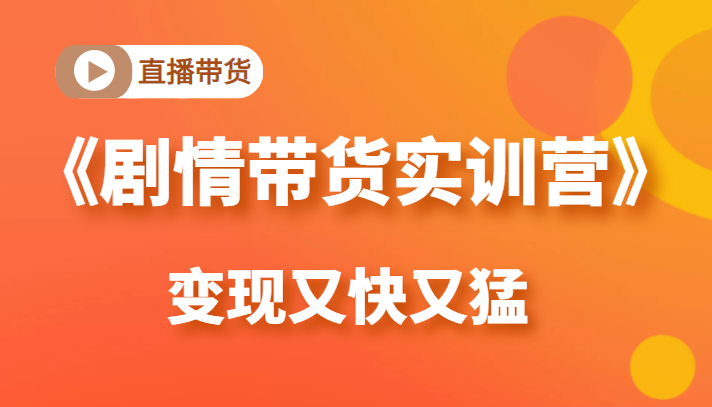 《剧情带货实训营》目前最好的直播带货方式，变起现来是又快又猛（价值980元）-电脑资源自留地