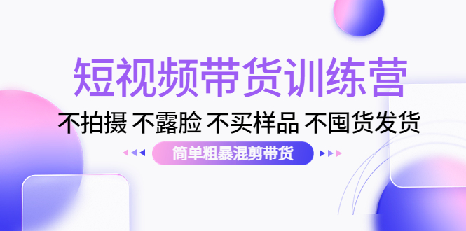 短视频带货训练营：不拍摄 不露脸 不买样品 不囤货发货 简单粗暴混剪带货（第三期）-电脑资源自留地