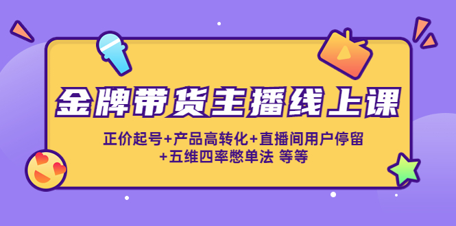 金牌带货主播线上课：正价起号+产品高转化+直播间用户停留+五维四率憋单法-电脑资源自留地