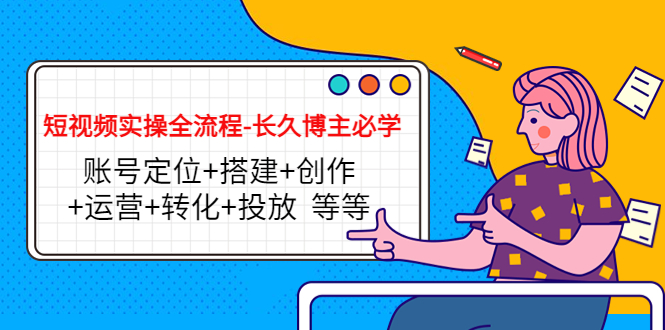 短视频实操全流程-长久博主必学：账号定位+搭建+创作+运营+转化+投放 等等-电脑资源自留地