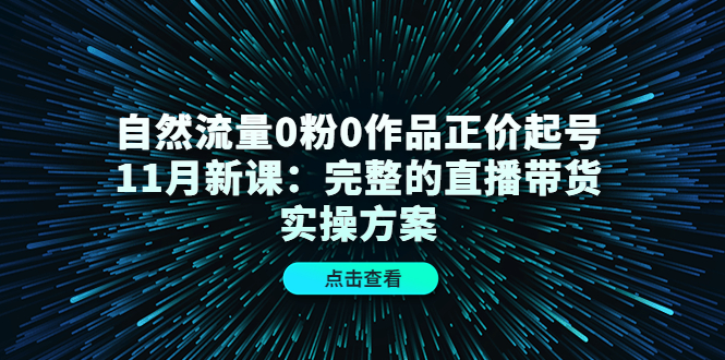 自然流量0粉0作品正价起号11月新课：完整的直播带货实操方案-电脑资源自留地