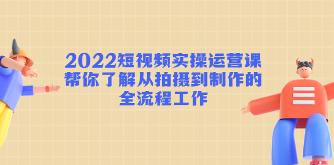 2022短视频实操运营课：帮你了解从拍摄到制作的全流程工作-电脑资源自留地