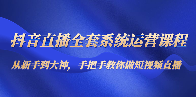 抖音直播全套系统运营课程：从新手到大神，手把手教你做直播短视频-电脑资源自留地