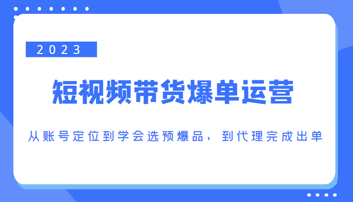 2023短视频带货爆单运营，从账号定位到学会选预爆品，到代理完成出单（价值1250元）-电脑资源自留地