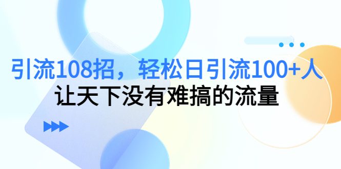 引流108招，轻松日引流100+人，让天下没有难搞的流量-电脑资源自留地
