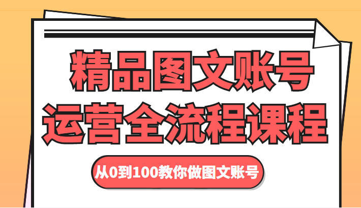 精品图文账号运营全流程课程 从0到100教你做图文账号-电脑资源自留地