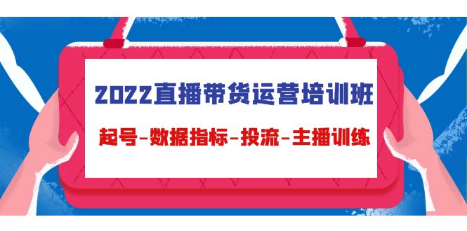 2022直播带货运营培训班：起号-数据指标-投流-主播训练-电脑资源自留地