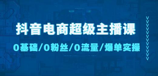 抖音电商超级主播课：0基础、0粉丝、0流量、爆单实操！-电脑资源自留地