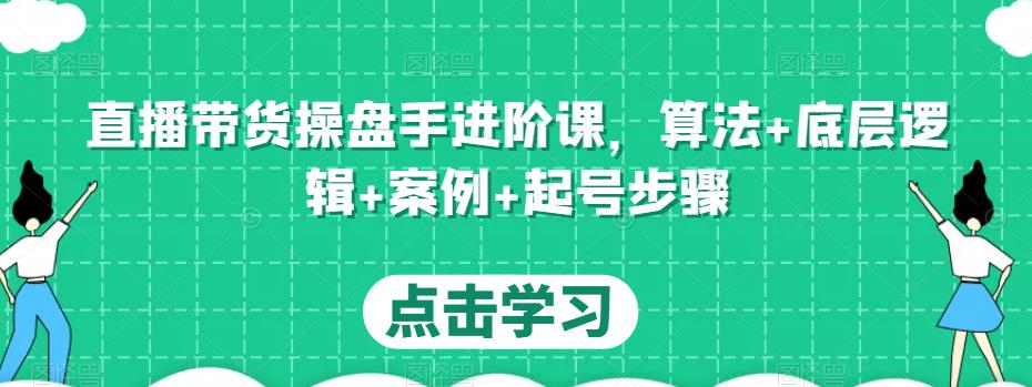 直播带货操盘手进阶课，算法+底层逻辑+案例+起号步骤-电脑资源自留地