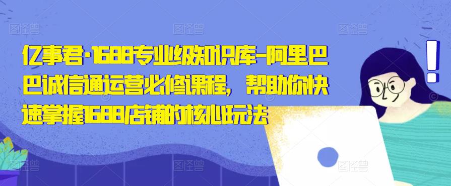 亿事君·1688专业级知识库-阿里巴巴诚信通运营必修课程，帮助你快速掌握1688店铺的核心玩法-电脑资源自留地