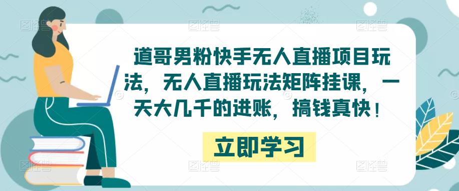 道哥男粉快手无人直播项目玩法，无人直播玩法矩阵挂课，一天大几千的进账，搞钱真快！-电脑资源自留地