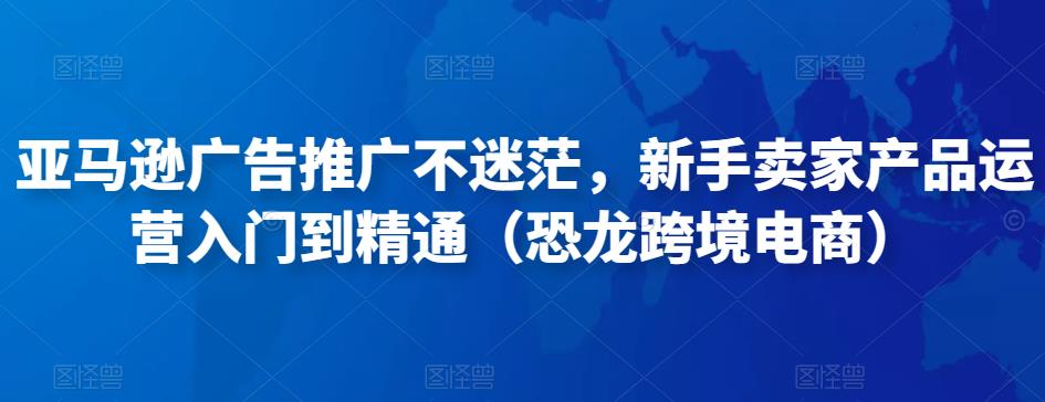 亚马逊广告推广不迷茫，新手卖家产品运营入门到精通（恐龙跨境电商）-电脑资源自留地