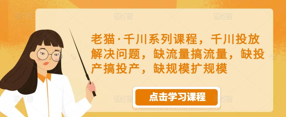 老猫·千川系列课程，千川投放解决问题，缺流量搞流量，缺投产搞投产，缺规模扩规模-电脑资源自留地