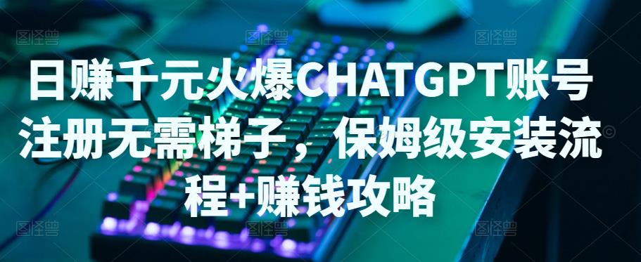 日赚千元火爆ChatGPT账号注册无需ti子，保姆级安装流程+赚钱攻略-电脑资源自留地