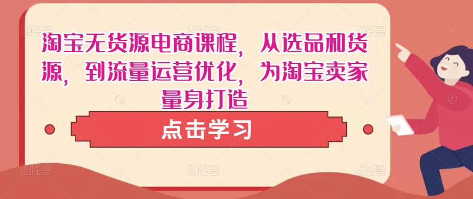 淘宝无货源电商课程，从选品和货源，到流量运营优化，为淘宝卖家量身打造-电脑资源自留地