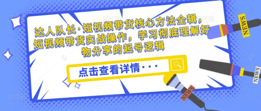 达人队长·短视频带货核心方法全辑，短视频带货实战操作，学习彻底理解好物分享的起号逻辑-电脑资源自留地