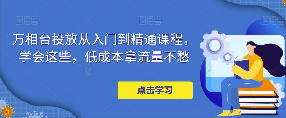 万相台投放从入门到精通课程，学会这些，低成本拿流量不愁-电脑资源自留地