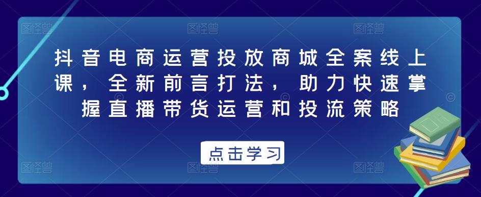抖音电商运营投放商城全案线上课，全新前言打法，助力快速掌握直播带货运营和投流策略-电脑资源自留地