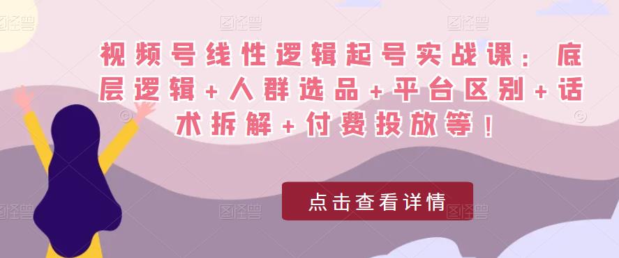 视频号线性逻辑起号实战课：底层逻辑+人群选品+平台区别+话术拆解+付费投放等！-电脑资源自留地