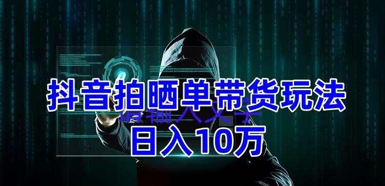 抖音拍晒单带货玩法分享，项目整体流程简单，有团队实测日入1万【教程+素材】-电脑资源自留地