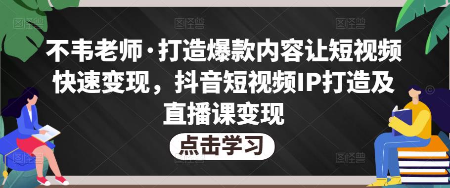 不韦老师·打造爆款内容让短视频快速变现，抖音短视频IP打造及直播课变现-电脑资源自留地