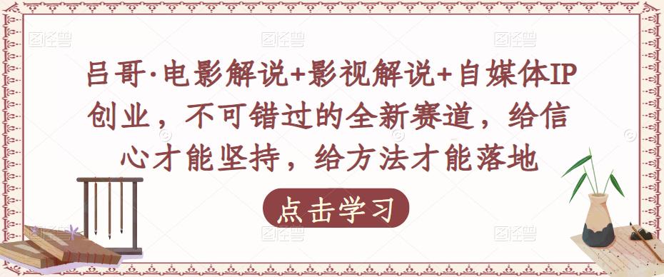 吕哥·电影解说+影视解说+自媒体IP创业，不可错过的全新赛道，给信心才能坚持，给方法才能落地-电脑资源自留地