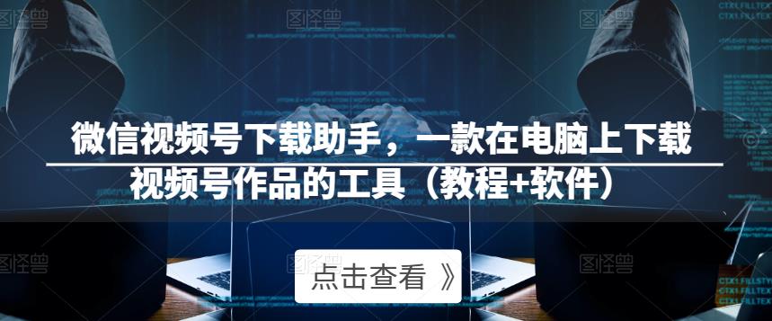 微信视频号下载助手，一款在电脑上下载视频号作品的工具（教程+软件）-电脑资源自留地