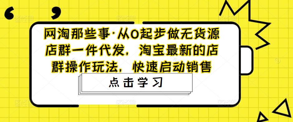 网淘那些事·从0起步做无货源店群一件代发，淘宝最新的店群操作玩法，快速启动销售-电脑资源自留地