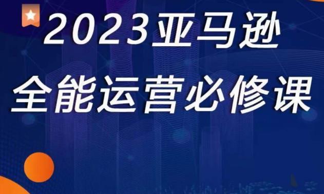 2023亚马逊全能运营必修课，全面认识亚马逊平台+精品化选品+CPC广告的极致打法-电脑资源自留地