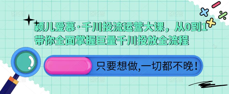 颖儿爱慕·千川投流运营大课，从0到1带你全面掌握巨量千川投放全流程-电脑资源自留地