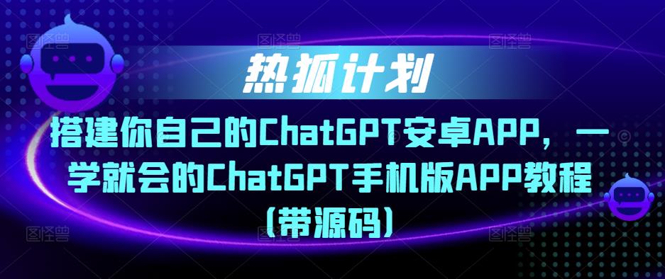 热狐计划·搭建你自己的ChatGPT安卓APP，一学就会的ChatGPT手机版APP教程（带源码）-电脑资源自留地