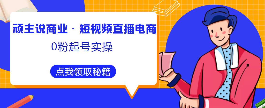 顽主说商业·短视频直播电商0粉起号实操，超800分钟超强实操干活，高效时间、快速落地拿成果-电脑资源自留地