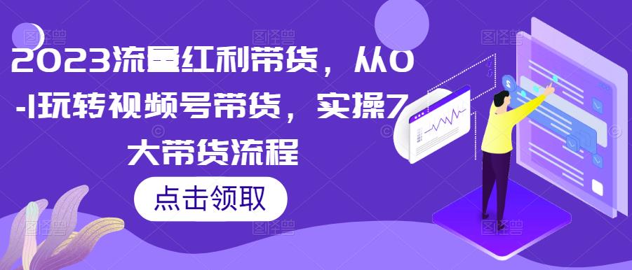 2023流量红利带货，从0-1玩转视频号带货，实操7大带货流程-电脑资源自留地