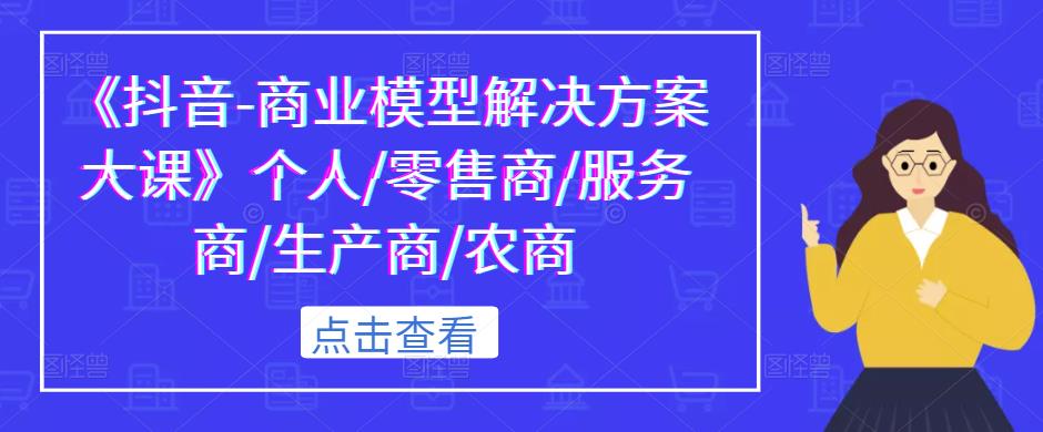 《抖音-商业模型解决方案大课》个人/零售商/服务商/生产商/农商-电脑资源自留地