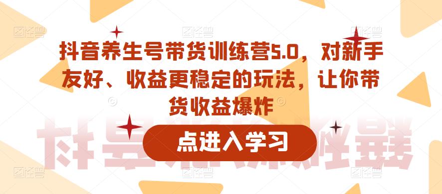 抖音养生号带货训练营5.0，对新手友好、收益更稳定的玩法，让你带货收益爆炸-电脑资源自留地