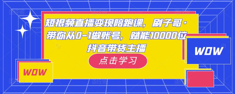 短视频直播变现陪跑课，刷子哥·带你从0-1做账号，赋能10000位抖音带货主播-电脑资源自留地