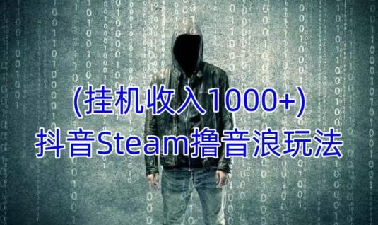 抖音Steam撸音浪玩法，挂机一天收入1000+不露脸 不说话 不封号 社恐人群福音-电脑资源自留地