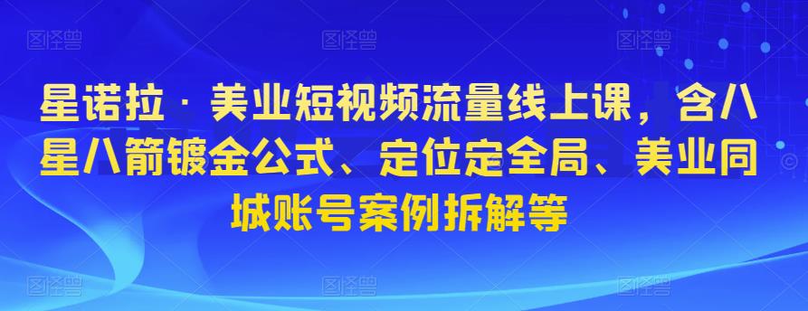 星诺拉·美业短视频流量线上课，含八星八箭镀金公式、定位定全局、美业同城账号案例拆解等-电脑资源自留地