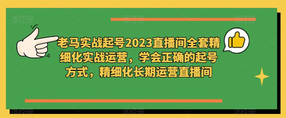 老马实战起号2023直播间全套精细化实战运营，学会正确的起号方式，精细化长期运营直播间-电脑资源自留地