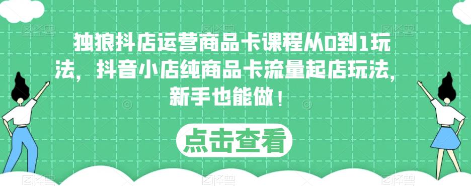 独狼抖店运营商品卡课程从0到1玩法，抖音小店纯商品卡流量起店玩法，新手也能做！-电脑资源自留地