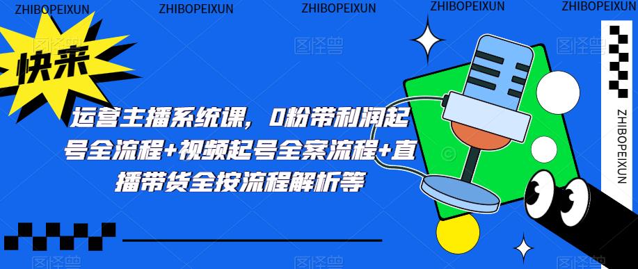 运营主播系统课，0粉带利润起号全流程+视频起号全案流程+直播带货全按流程解析等-电脑资源自留地