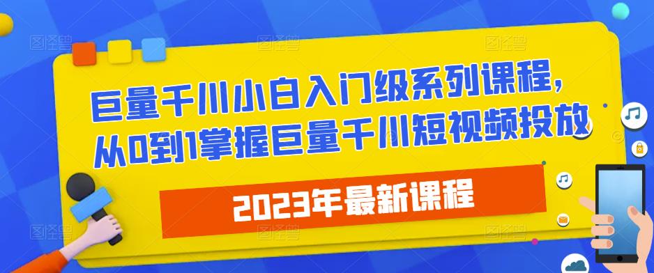 2023最新巨量千川小白入门级系列课程，从0到1掌握巨量千川短视频投放-电脑资源自留地