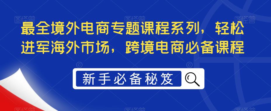 最全境外电商专题课程系列，轻松进军海外市场，跨境电商必备课程-电脑资源自留地