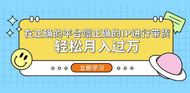 在正确的平台蹭正确的IP进行带货，轻松月入过万-电脑资源自留地