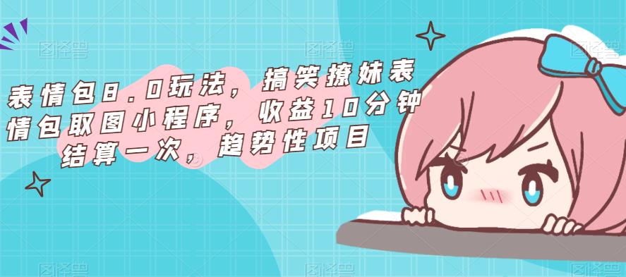 表情包8.0玩法，搞笑撩妹表情包取图小程序，收益10分钟结算一次，趋势性项目-电脑资源自留地