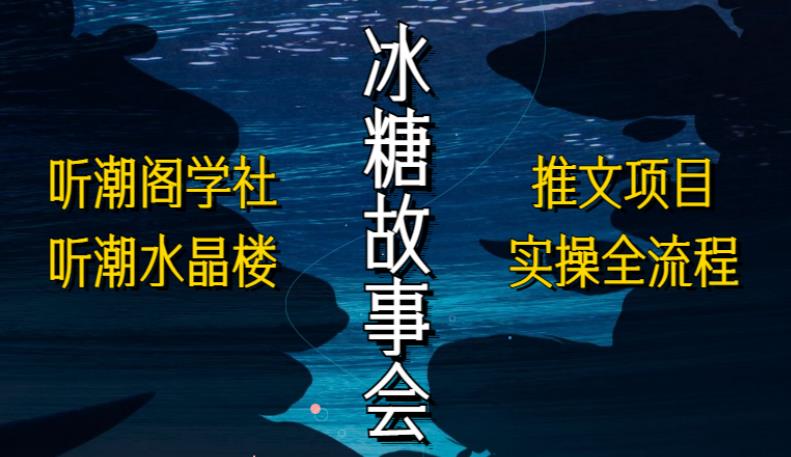 听潮阁学社听潮水晶楼抖音冰糖故事会项目实操，小说推文项目实操全流程，简单粗暴！-电脑资源自留地